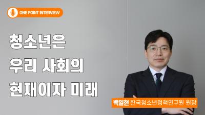 [One Point Interview] 백일현 한국청소년정책연구원장 인터뷰
청소년은 우리 사회의 현재이자 미래