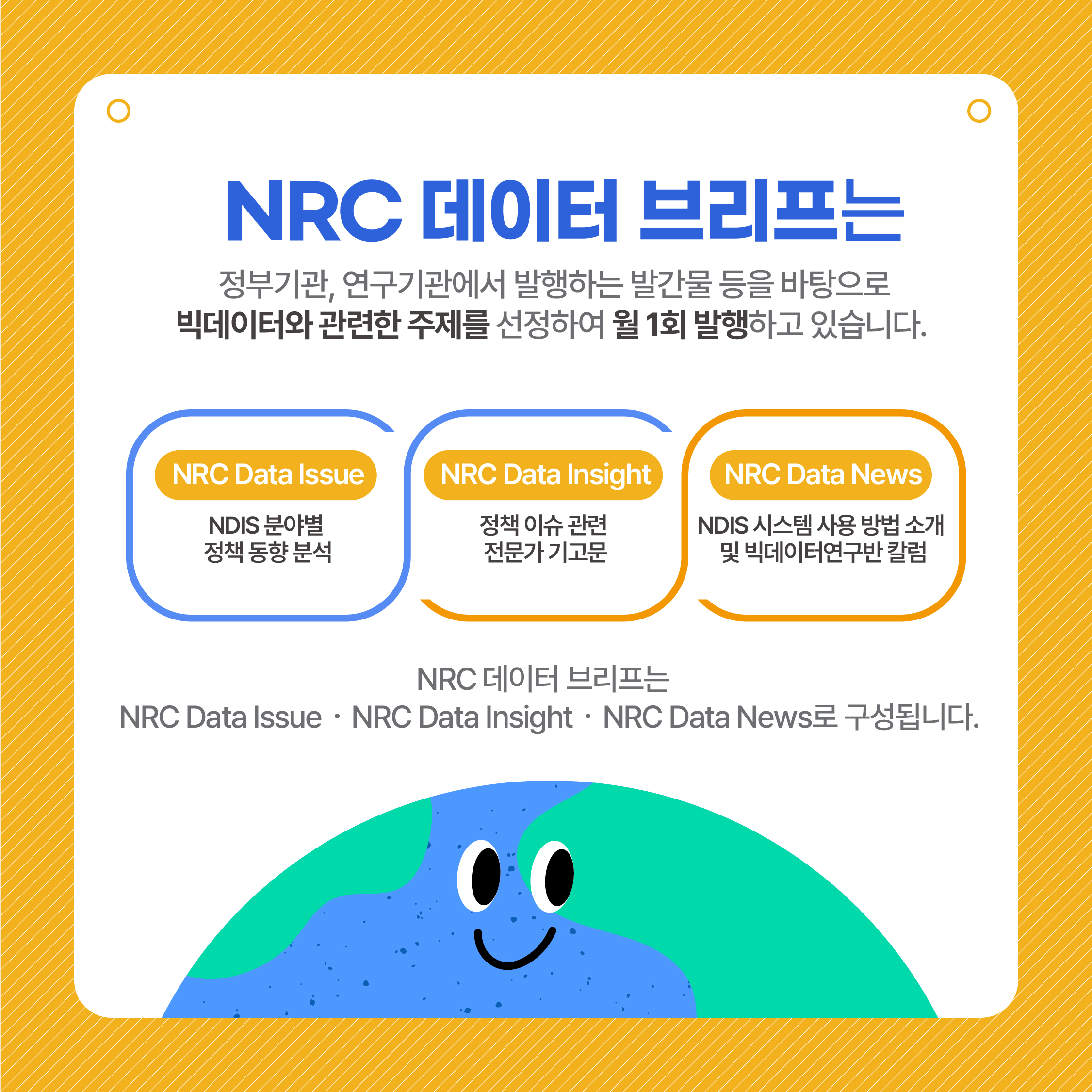 (2/7) NRC 데이터 브리프는 정부기관, 연구기관에서 발행하는 발간물 등을 바탕으로 빅데이터와 관련한 주제를 선정하여 월 1회 발행하고 있습니다. 1. NRC Data Issue (NDIS 분야별 정책 동향 분석) 2. NRC Data Insight (정책 이슈 관련 전문가 기고문) 3. NRC Data News (NDIS 시스템 사용 방법 소개 및 빅데이터연구반 칼럼) / NRC 데이터 브리프는 NRC Data Issue NRC Data Insight NRC Data News로 구성됩니다.