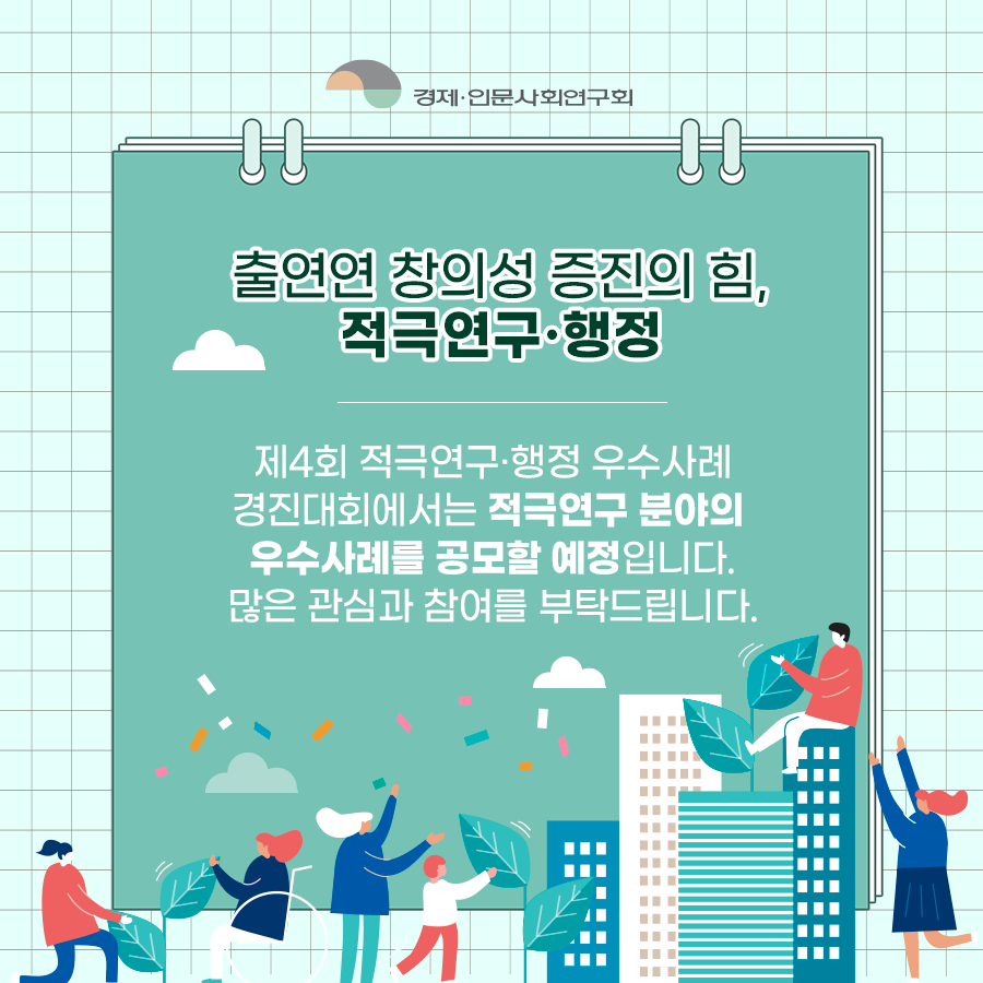 (8/8) 출연연 창의성 증진의 힘, 적극연구·행정 | 제4회 적극연구·행정 우수사례 경진대회에서는 적극연구 분야의 우수사례를 공모할 예정입니다. 많은 관심과 참여를 부탁드립니다. | 경제·인문사회연구회