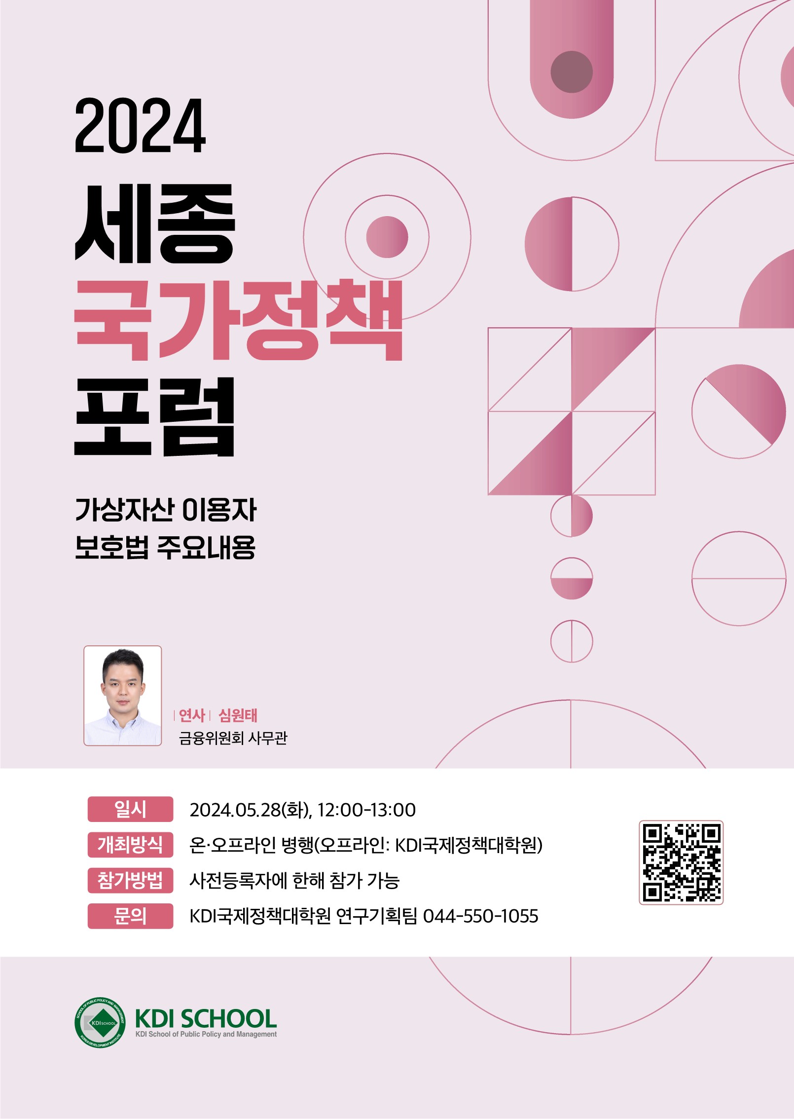 2024년 제4회 세종국가정책포럼 : 가상자산 이용자 보호법 주요내용 | 연사 : 심원태 금융위원회 사무관 | 일시 : 2024.05.28(화), 12:00-13:00, 개최방식 : 온·오프라인 병행(오프라인: KDI국제정책대학원), 참가방법 : 사전등록자에 한해 참가 가능, 문의 : KDI국제정책대학원 연구기획팀 044-550-1055 | QR코드정보 - 사이트명 : 제4회 세종국가정책포럼 사전신청(구글 설문지), 사이트주소 : https://forms.gle/jgAtSW2v4XXCFbcq9 | KDI SCHOOL