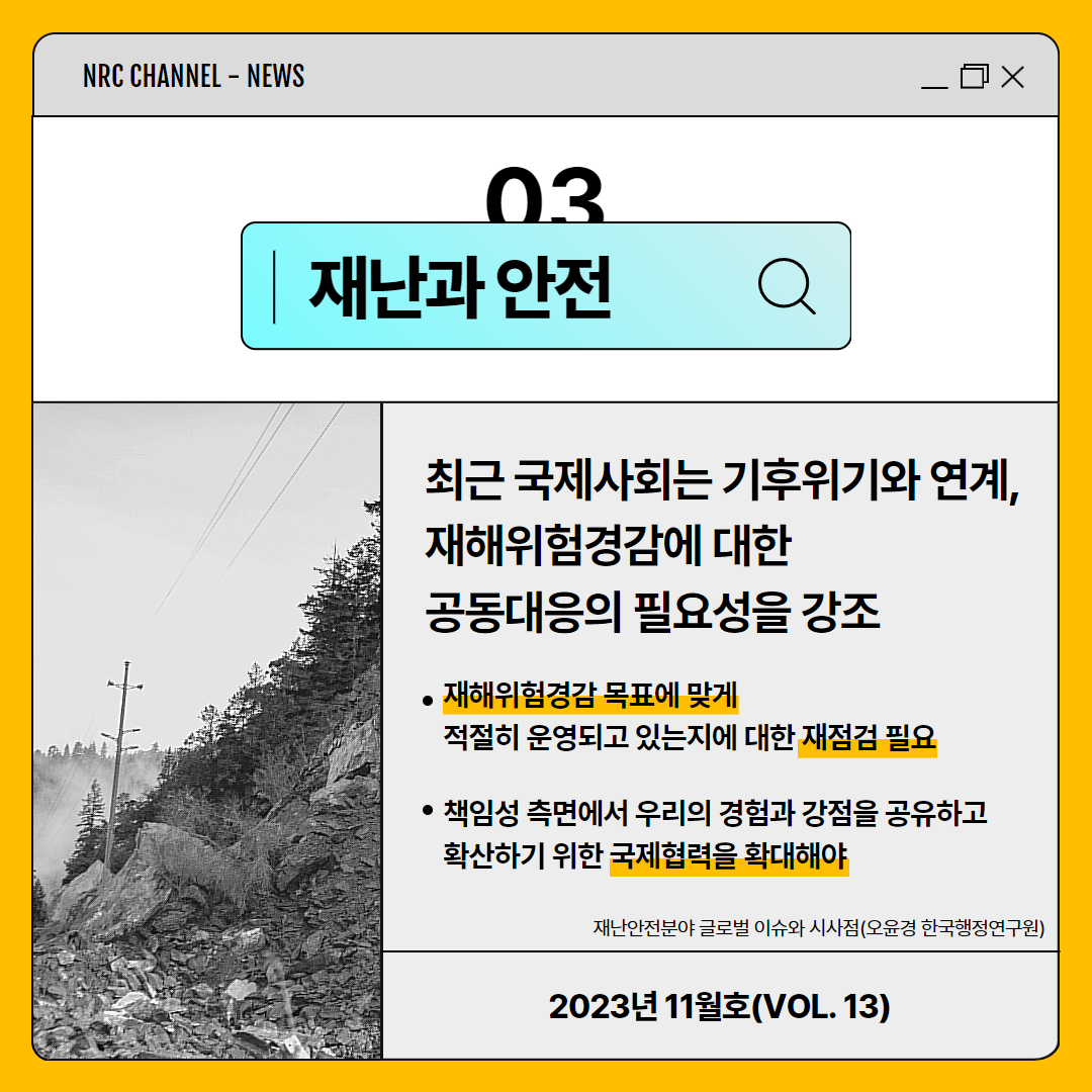 (5/11) NRC CHANNEL - NEWS | 03 재난과 안전 | 최근 국제사회는 기후위기와 연계, 재해위험경감에 대한 공동대응의 필요성을 강조 | 재해위험경감 목표에 맞게 적절히 운영되고 있는지에 대한 재점검 필요 / 책임성 측면에서 우리의 경험과 강점을 공유하고 확산하기 위한 국제협력을 확대해야 | 재난안전분야 글로벌 이슈와 시사점(오윤경 한국행정연구원) | 2023년 11월호(VOL. 13)