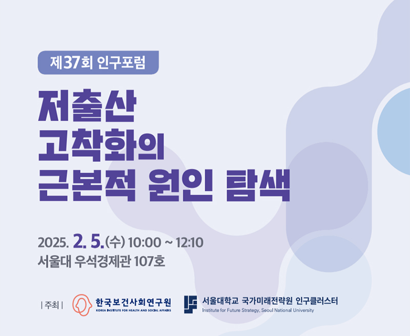 제37회 인구포럼 저출산 고착화의 근본적 원인 탐색 2025. 2.5.(수) 10:00~12:10 서울대 우석경제관 107호 | 주최 | 한국보건사회연구원 서울대학교 국가미래전략원 인구클러스터
