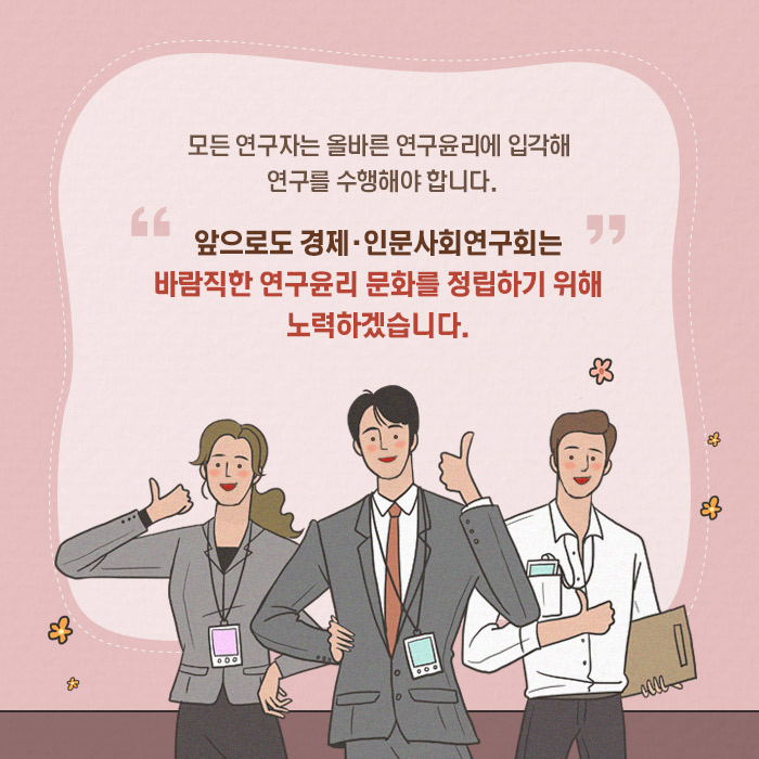 모든 연구자는 올바른 연구윤리에 입각해 연구를 수행해야 합니다. 앞으로도 경제·인문사회연구회는 바람직한 연구윤리 문화를 정립하기 위해 노력하겠습니다. (11/11)