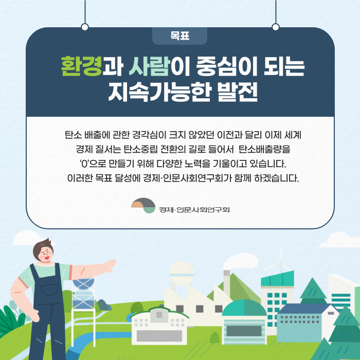 환경과 사람이 중심이 되는 지속가능한 발전 | 탄소 배출에 관한 경각심이 크지 않았던 이전과 달리, 이제 세계 경제 질서는 탄소중립 전환의 길로 들어서 탄소배출량을 ‘0’으로 만들기 위해 다양한 노력을 기울이고 있습니다. 이러한 목표 달성에 경제·인문사회연구회가 함께 하겠습니다. (12/12)