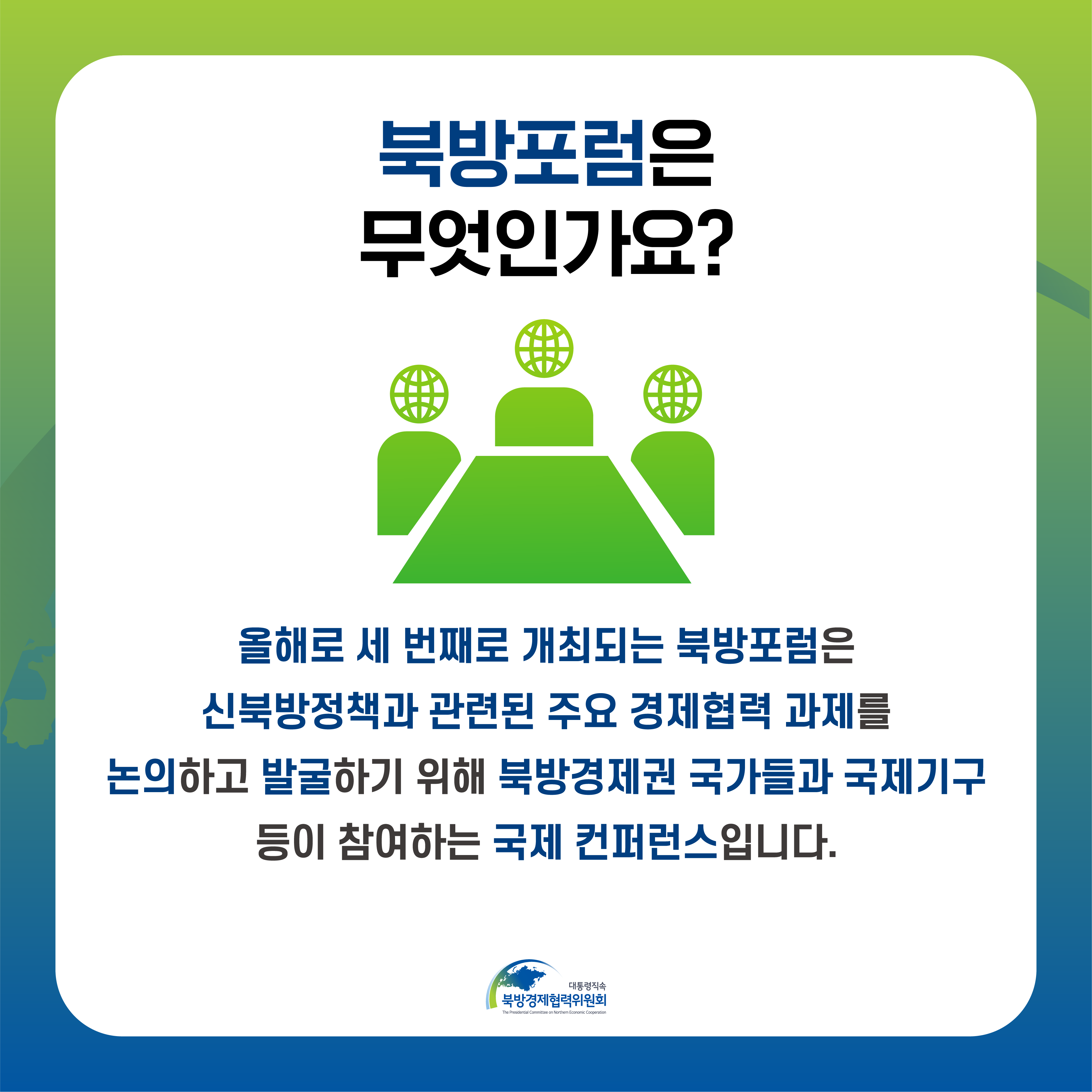 북방포럼은 무엇인가요? | 올해로 세 번째로 개최되는 북방포럼은 신북방정책과 관련된 주요 경제협력 과제를 논의하고 발굴하기 위해 북방경제권 국가들과 국제기구 등이 참여하는 국제 컨퍼런스입니다. | 대통령직속 북방경제협력위원회 (2/5)