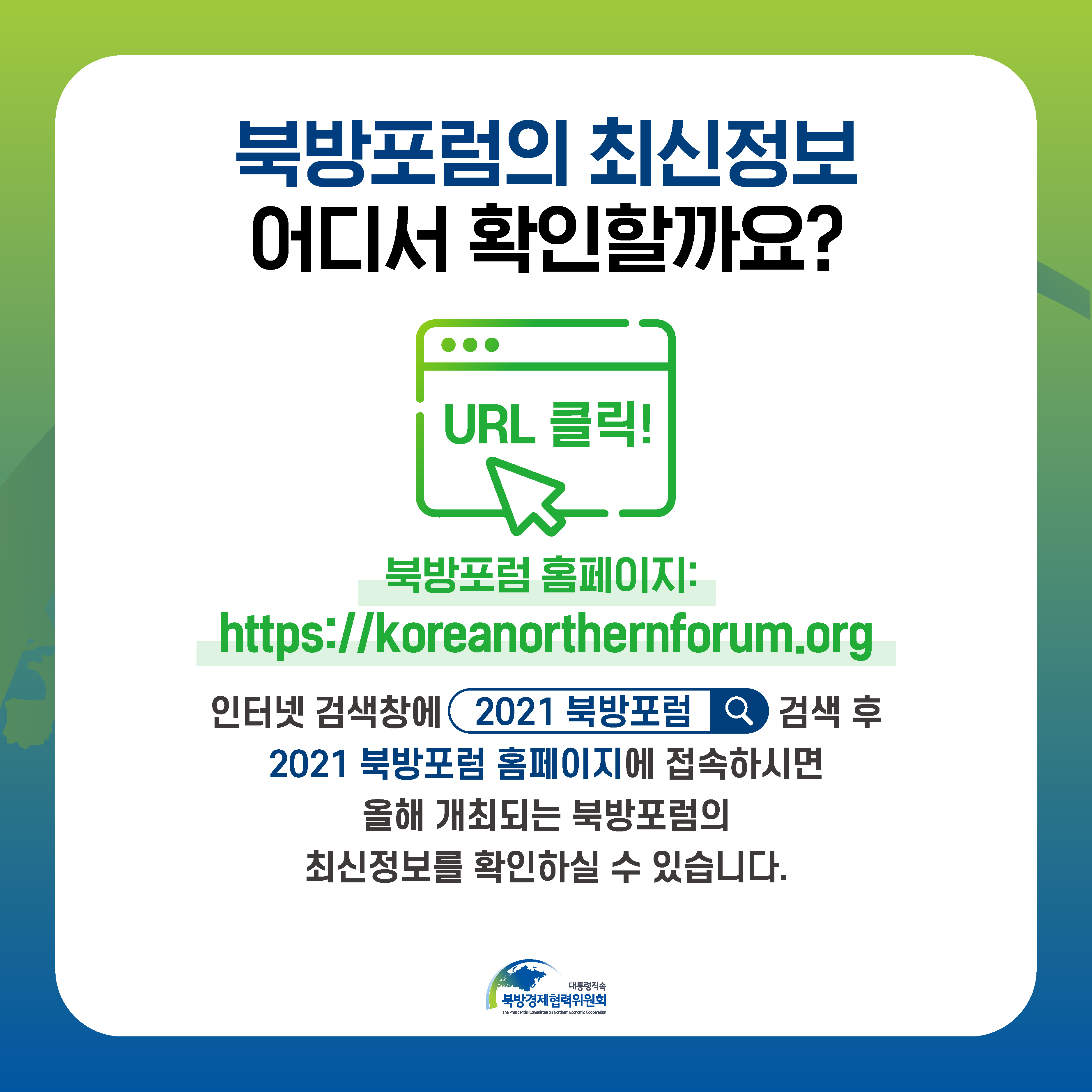 북방포럼의 최신정보 어디서 확인할까요? | 북방포럼 홈페이지 : https://koreanorthernforum.org | 인터넷 검색창에 2021 북방포럼 검색 후 2021 북방포럼 홈페이지에 접속하시면 올해 개최되는 북방포럼의 최신정보를 확인하실 수 있습니다. | 대통력직속 북방경제협력위원회 (2/4)