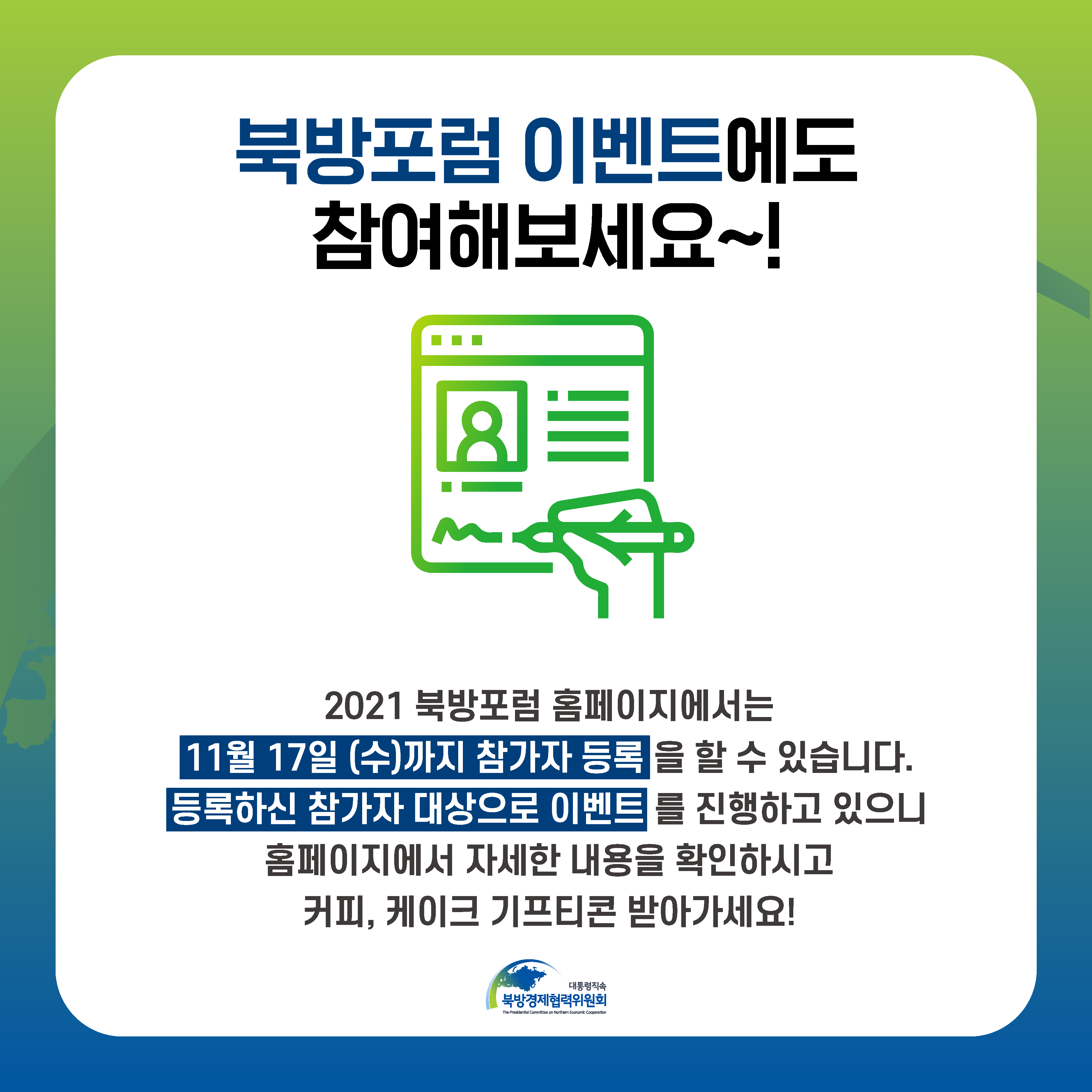 북방포럼 이벤트에도 참여해보세요~! | 2021 북방포럼 홈페이지에서는 11월 17일(수)까지 참가자 등록을 할 수 있습니다. 등록하신 참가자 대상으로 이벤트를 진행하고 있으니 홈페이지에서 자세한 내용을 확인하시고 커피, 케이크 기프티콘 받아가세요! | 대통력직속 북방경제협력위원회 (4/4)