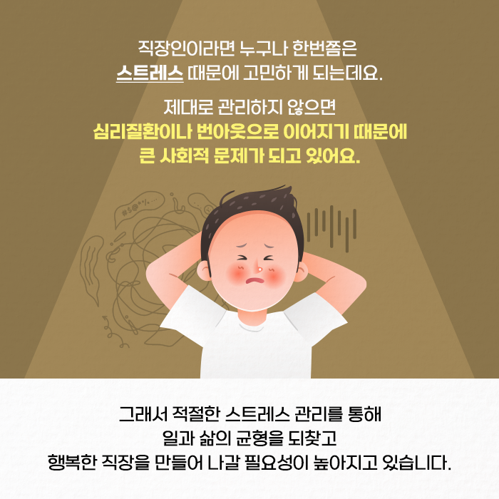 직장인이라면 누구나 한번쯤은 스트레스 때문에 고민하게 되는데요. 제대로 관리하지 않으면 심리질환이나 번아웃으로 이어지기 때문에 큰 사회적 문제가 되고 있어요. 그래서 적절한 스트레스 관리를 통해 일과 삶의 균형을 되찾고 행복한 직장을 만들어 나갈 필요성이 높아지고 있습니다. (2/9)