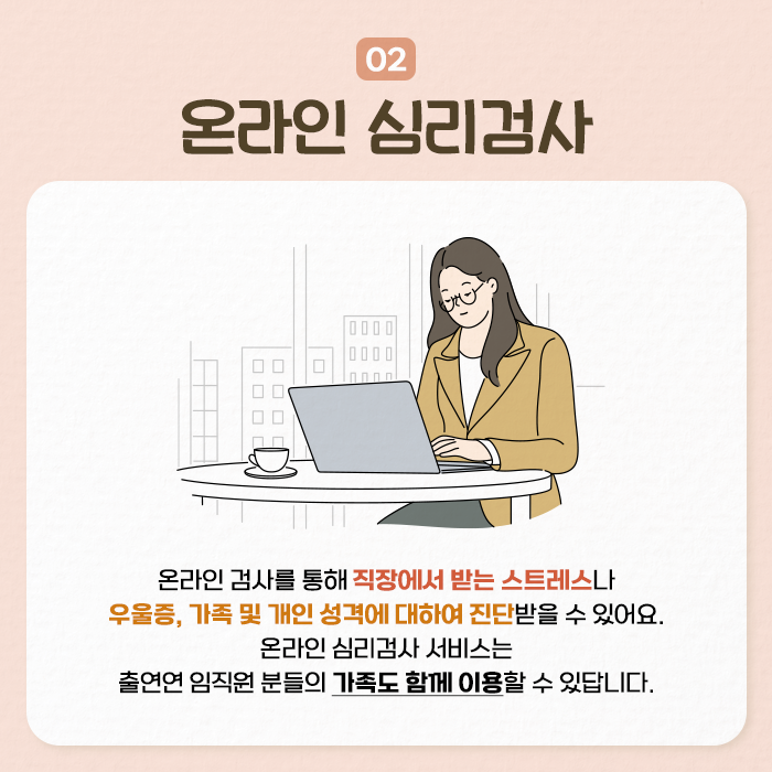 02 온라인 심리검사 | 온라인 검사를 통해 직장에서 받는 스트레스나 우울증, 가족 및 개인 성격에 대하여 진단받을 수 있어요. 온라인 심리검사 서비스는 출연연 임직원 분들의 가족도 함께 이용할 수 있답니다. (6/9)