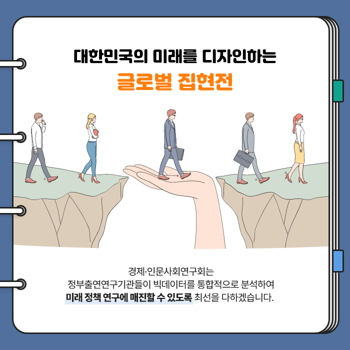 대한민국의 미래를 디자인하는 글로벌 집현전 | 경제·인문사회연구회는 정부출연연구기관들이 빅데이터를 통합적으로 분석하여 미래 정책 연구에 매진할 수 있도록 최선을 다하겠습니다. (9/9)