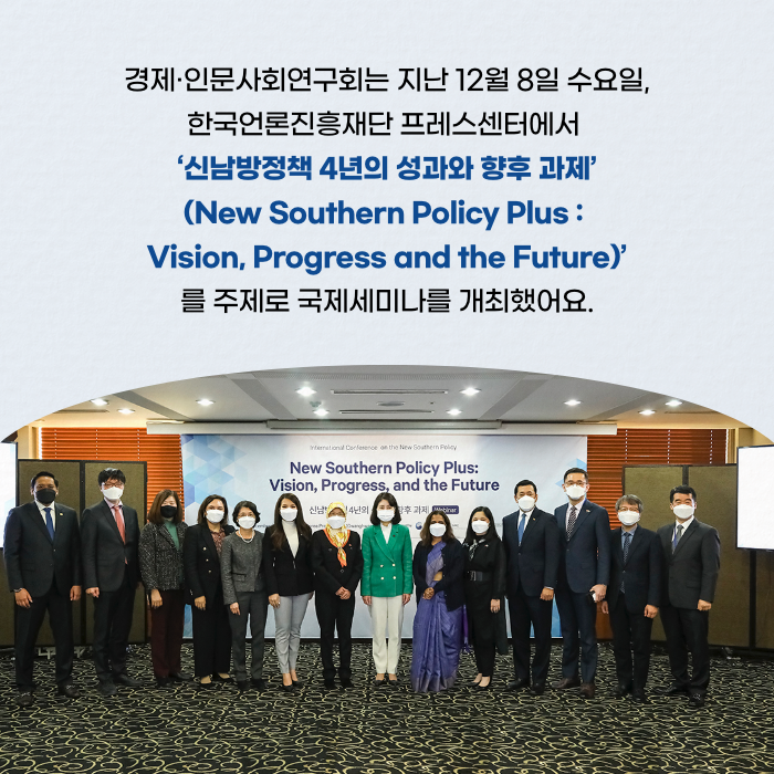 경제·인문사회연구회는 지난 12월 8일 수요일, 한국언론진흥재단 프레스센터에서 '신남방정책 4년의 성과와 향후 과제' (New Southern Policy Plus : Vision, Progress and the Future)'를 주제로 국제세미나를 개최했어요. (2/11)