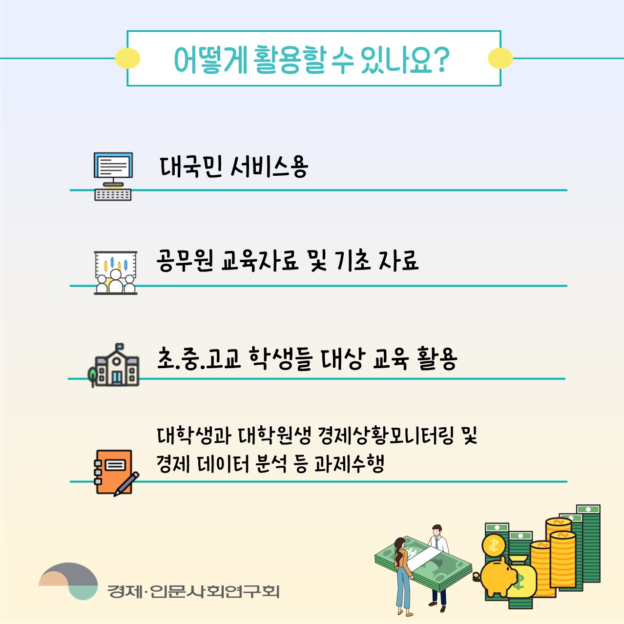 어떻게 활용할 수 있나요? | 대국민 서비스용 / 공무원 교육자료 및 기초 자료 / 초.중.고교 학생들 대상 교육 활용 / 대학생과 대학원생 경제상황모니터링 및 경제 데이터 분석 등 과제수행 - 경제·인문사회연구회 (4/4)
