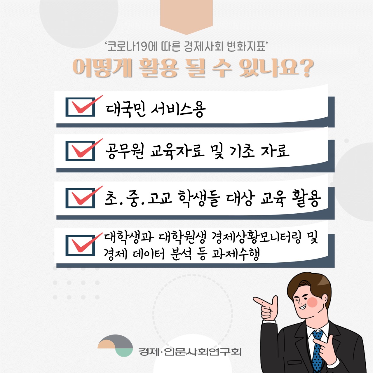 '코로나19에 따른 경제사외 변화지표'  어떻게 활용 될 수 있나요? : 대국민 서비스용 / 공무원 교육자료 및 기초 자료 / 초.중.고교 학생들 대상 교육 활용 / 대학생과 대학원생 경제상황모니터링 및 경제 데이터 분석 등 과제수행 (4/4)