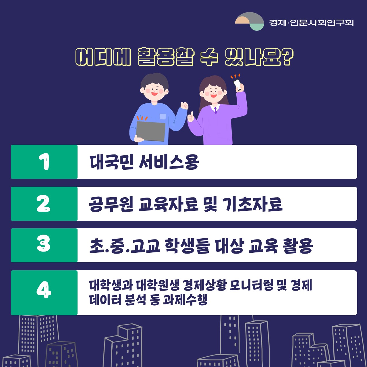 어디에 활용할 수 있나요? |  1 대국민 서비스용 / 2 공무원 교육자료 및 기초자료 / 3 초.중.고교 학생들 대상 교육 활용 / 4 대학생과 대학원생 경제상황 모니터링 및 경제 데이터 분석 등 과제 수행 (5/5)