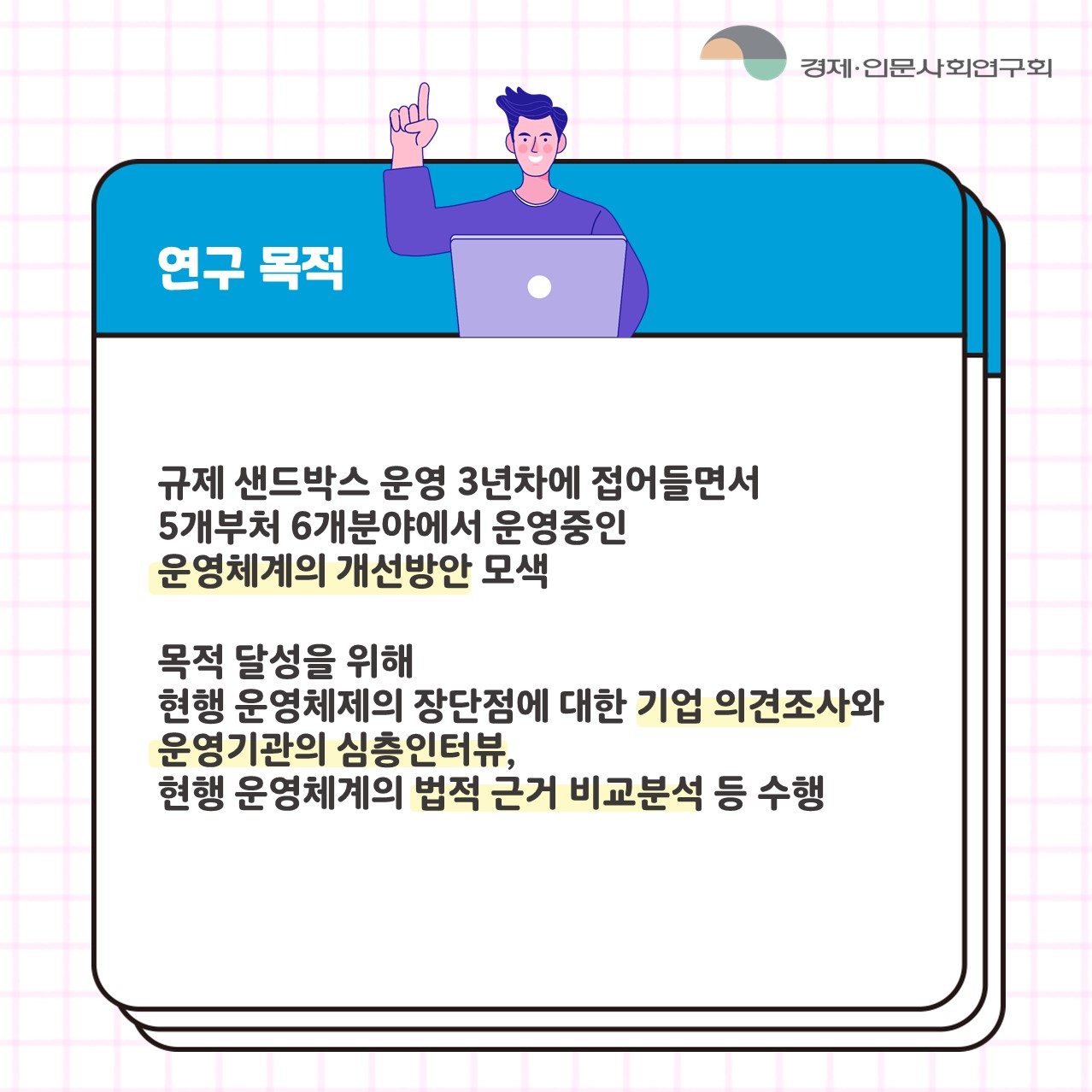 연구목적  | 규제 샌드박스 운영 3년차에 접어들면서 5개부처 6개분야에서 운영중인 운영체계의 개선방안 모색 / 목적 달성을 위해 현행 운영체제의 장단점에 대한 기업 의견조사와 운영기관의 심층인터뷰, 현행 운영체계의 법적 근거 비교분석 등 수행 (3/6)