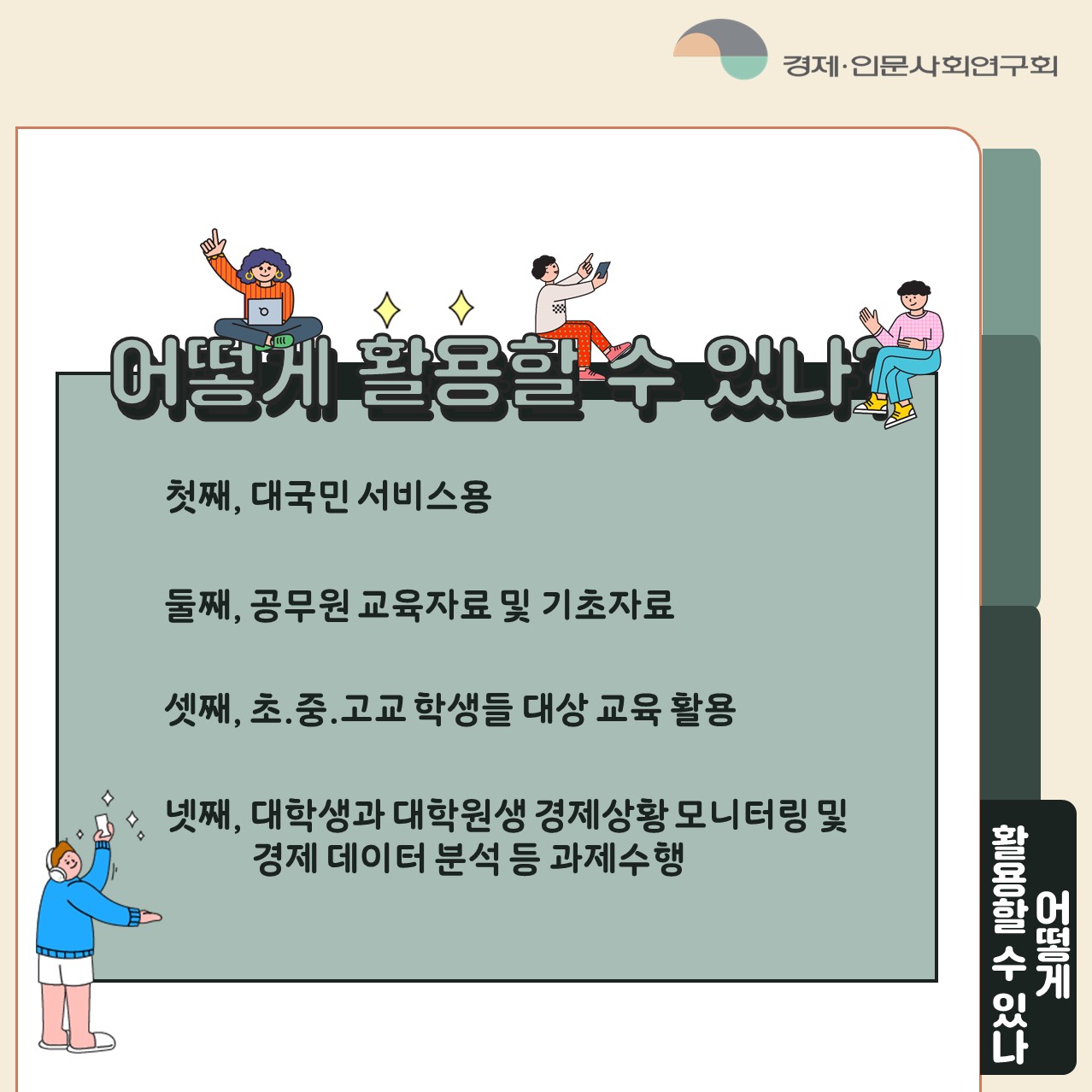 어떻게 활용할 수 있나 | 첫째, 대국민 서비스용 둘째, 공무원 교육자료 및 기초자료 셋째, 초.중.고교 학생들 대상 교육 활용 넷째, 대학생과 대학원생 경제상황 모니터링 및  경제 데이터 분석 등 과제수행 (5/5)