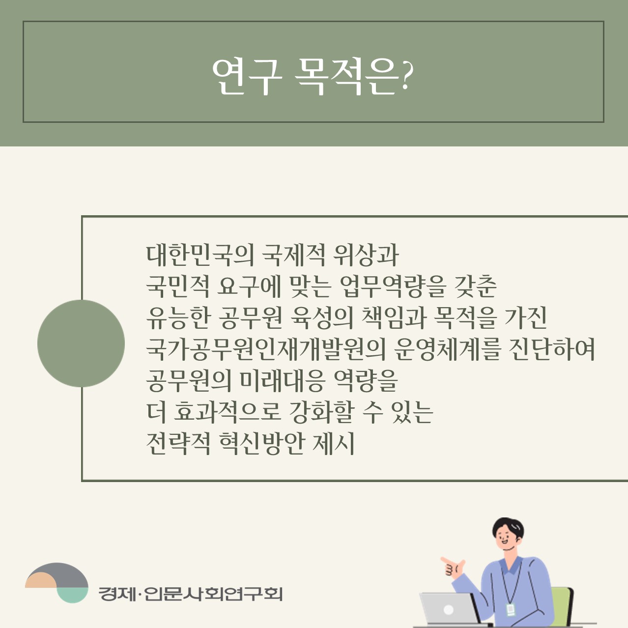 연구 목적은? | 대한민국의 국제적 위상과 국민적 요구에 맞는 업무역량을 갖춘 유능한 공무원 육성의 책임과 목적을 가진 국가공무원인재개발원의 운영체계를 진단하여 공무원의 미래대응 역량을 더 효과적으로 강화할 수 있는 전략적 혁신방안 제시 (2/4)