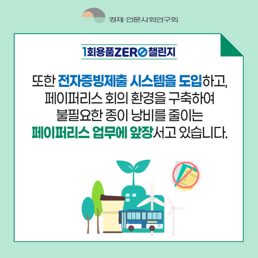 경제인문사회연구회 - 1회용품 ZERO 챌린지 | 또한 전자증빙제출 시스템을 도입하고, 페이퍼리스 회의 환경을 구축하여 불필요한 종이 낭비를 줄이는 페이퍼리스 업무에 앞장서고 있습니다. (4/8)