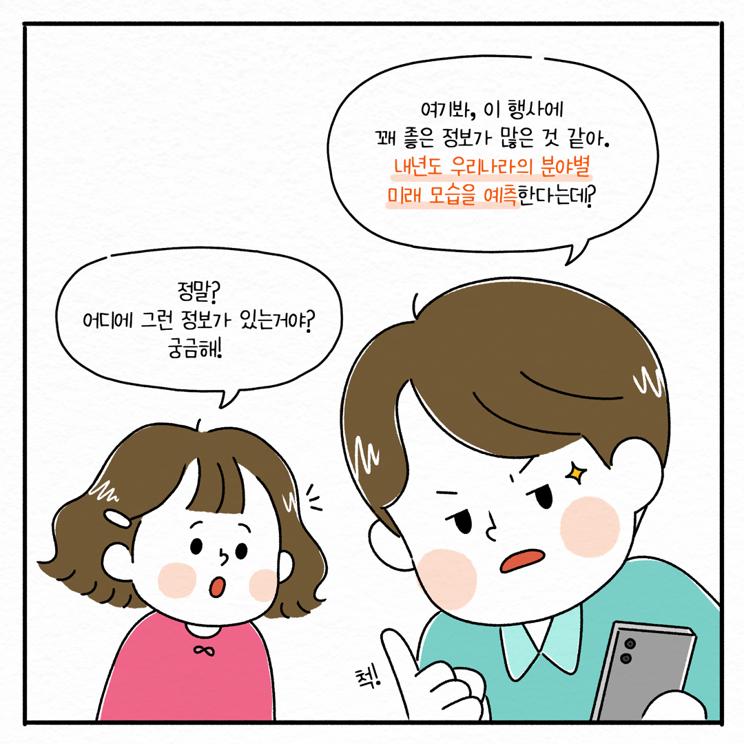 정말? 어디에 그런 정보가 있는거야? 궁금해! | 여기봐, 이 행사에 꽤 좋은 정보가 많은 것 같아. 내년도 우리나라의 분야별 미래 모습을 예측한다는데?(5/10)